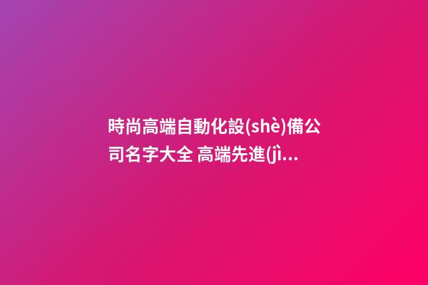 時尚高端自動化設(shè)備公司名字大全 高端先進(jìn)自動化設(shè)備公司起名
